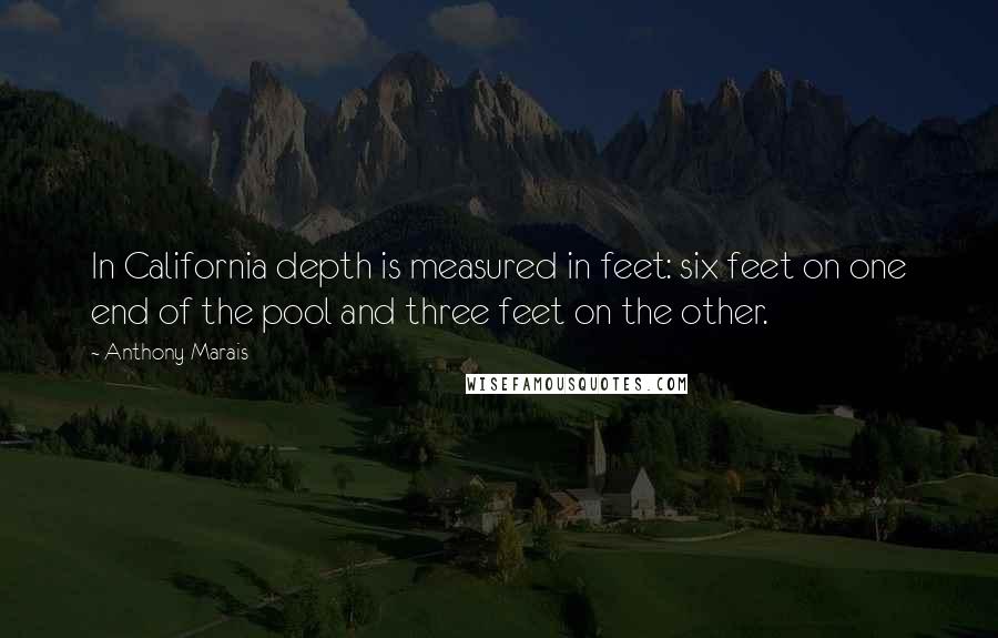 Anthony Marais Quotes: In California depth is measured in feet: six feet on one end of the pool and three feet on the other.