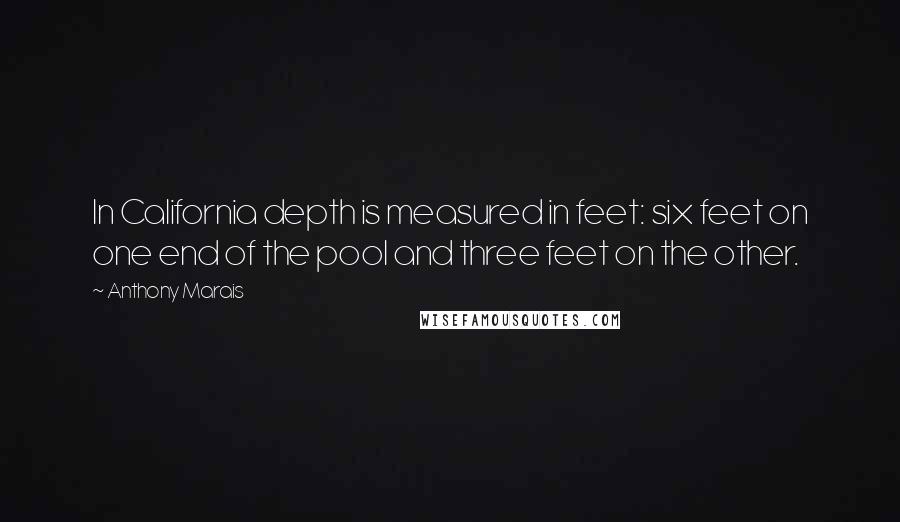 Anthony Marais Quotes: In California depth is measured in feet: six feet on one end of the pool and three feet on the other.