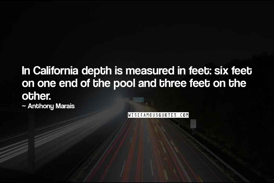 Anthony Marais Quotes: In California depth is measured in feet: six feet on one end of the pool and three feet on the other.