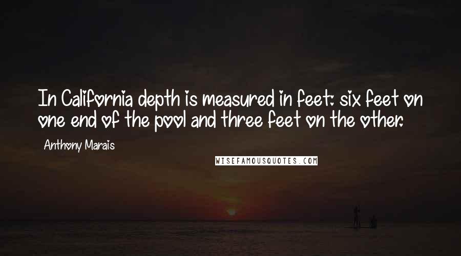 Anthony Marais Quotes: In California depth is measured in feet: six feet on one end of the pool and three feet on the other.