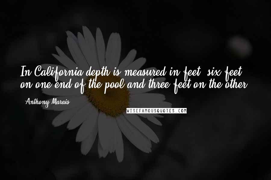 Anthony Marais Quotes: In California depth is measured in feet: six feet on one end of the pool and three feet on the other.