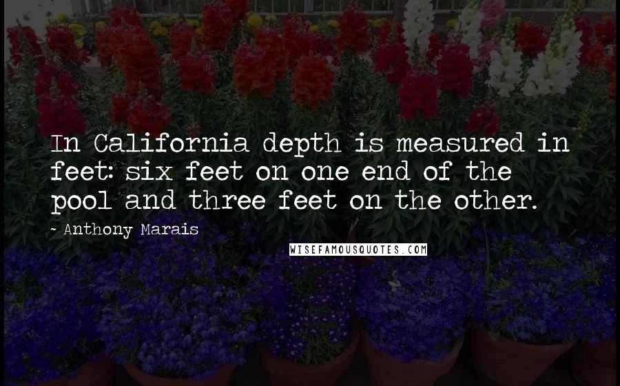 Anthony Marais Quotes: In California depth is measured in feet: six feet on one end of the pool and three feet on the other.