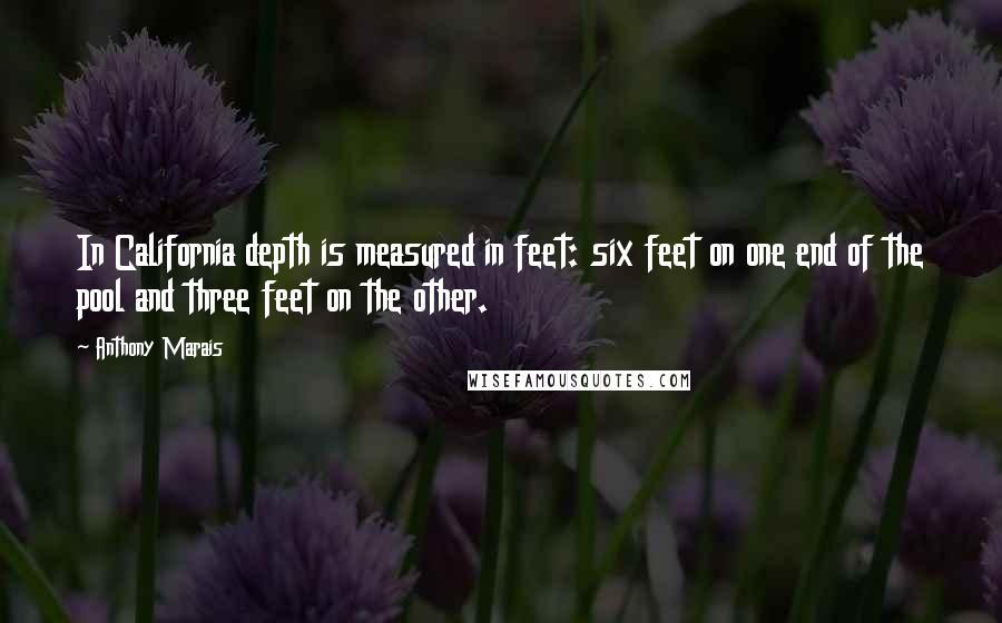 Anthony Marais Quotes: In California depth is measured in feet: six feet on one end of the pool and three feet on the other.