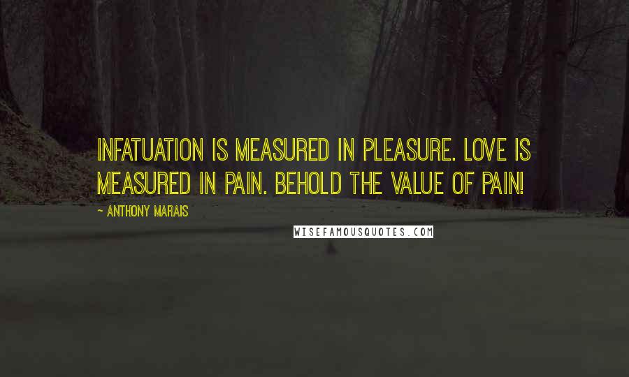 Anthony Marais Quotes: Infatuation is measured in pleasure. Love is measured in pain. Behold the value of pain!