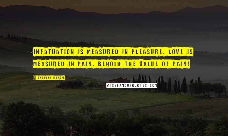 Anthony Marais Quotes: Infatuation is measured in pleasure. Love is measured in pain. Behold the value of pain!