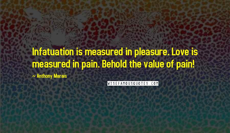 Anthony Marais Quotes: Infatuation is measured in pleasure. Love is measured in pain. Behold the value of pain!