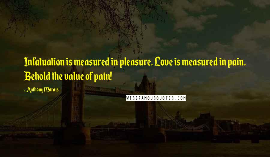 Anthony Marais Quotes: Infatuation is measured in pleasure. Love is measured in pain. Behold the value of pain!