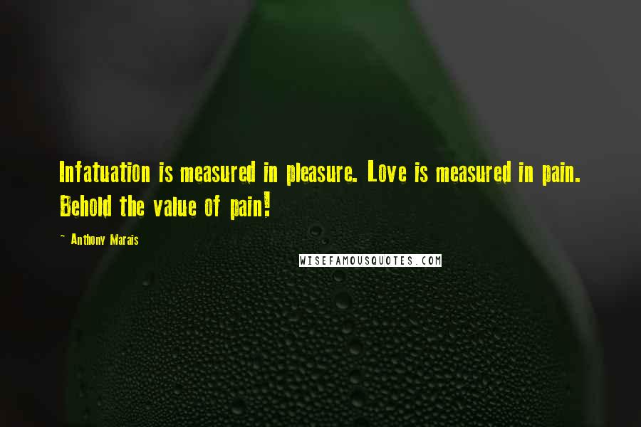 Anthony Marais Quotes: Infatuation is measured in pleasure. Love is measured in pain. Behold the value of pain!