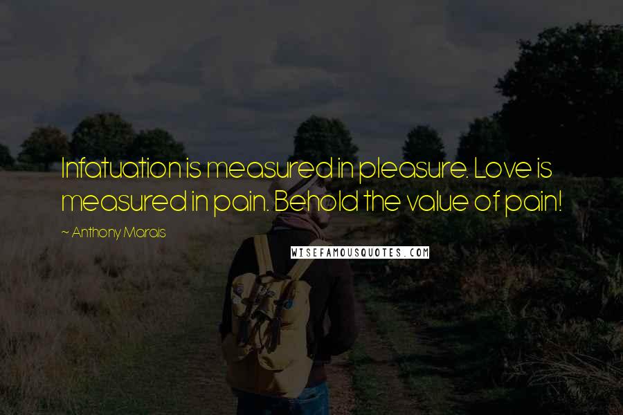 Anthony Marais Quotes: Infatuation is measured in pleasure. Love is measured in pain. Behold the value of pain!