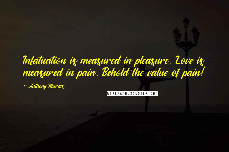 Anthony Marais Quotes: Infatuation is measured in pleasure. Love is measured in pain. Behold the value of pain!