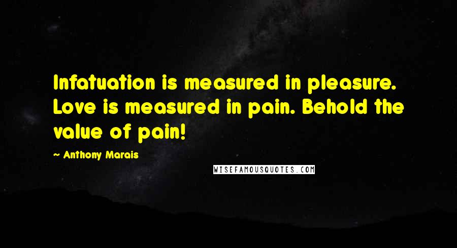 Anthony Marais Quotes: Infatuation is measured in pleasure. Love is measured in pain. Behold the value of pain!