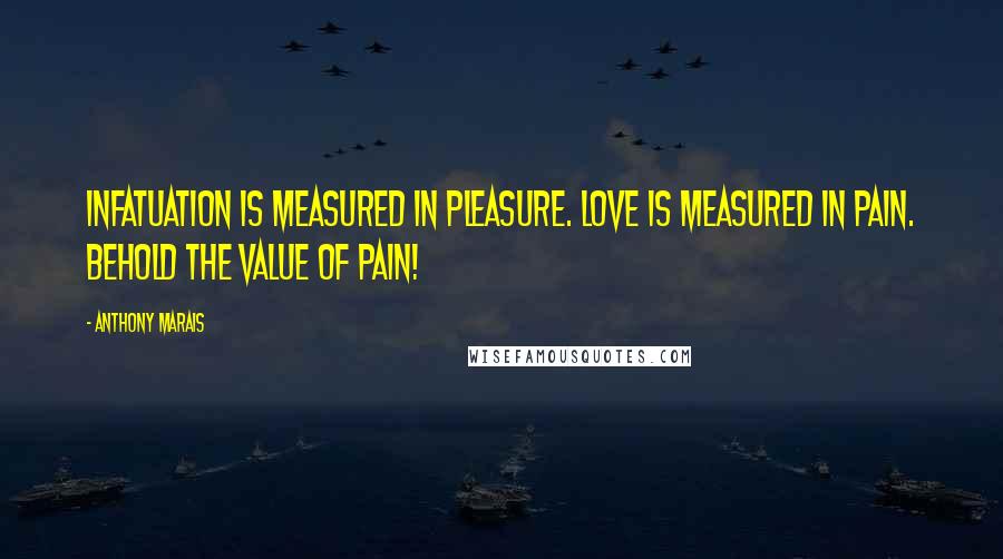 Anthony Marais Quotes: Infatuation is measured in pleasure. Love is measured in pain. Behold the value of pain!