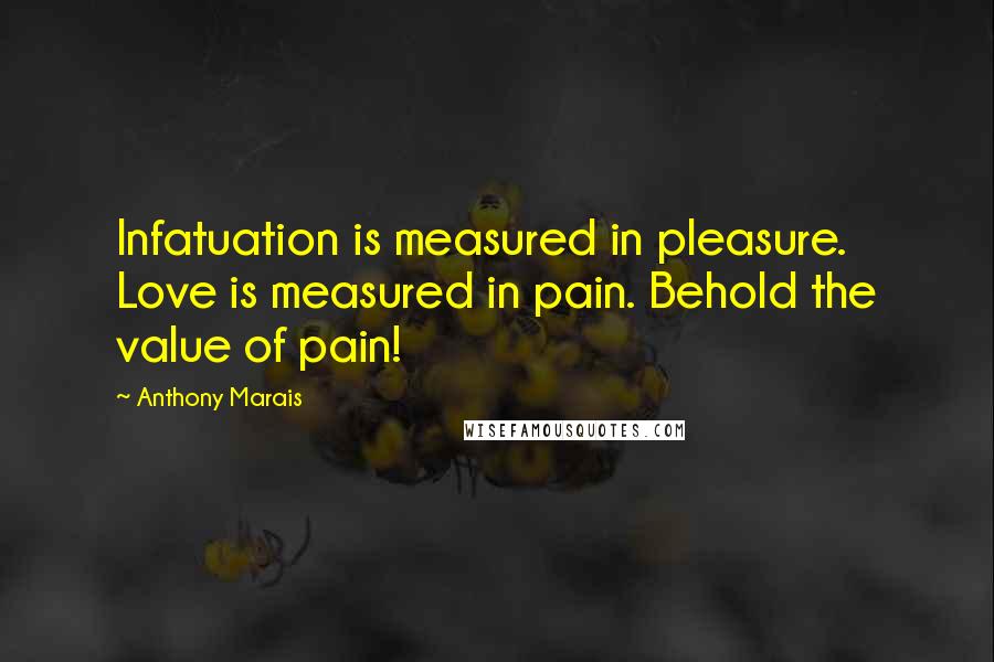 Anthony Marais Quotes: Infatuation is measured in pleasure. Love is measured in pain. Behold the value of pain!