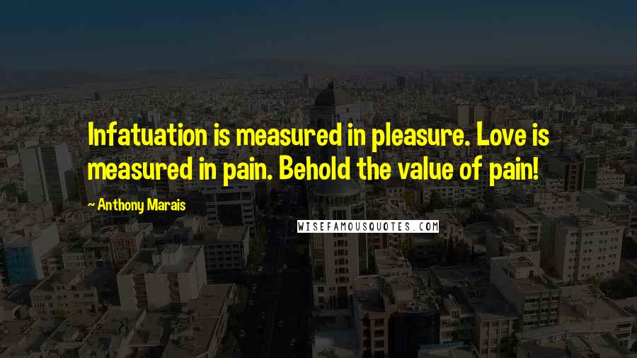 Anthony Marais Quotes: Infatuation is measured in pleasure. Love is measured in pain. Behold the value of pain!