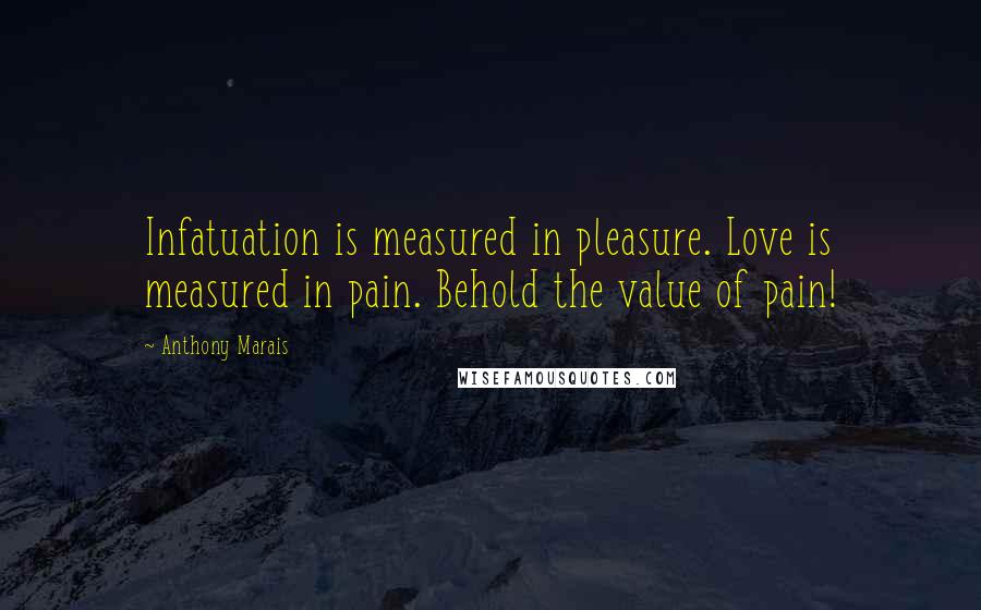 Anthony Marais Quotes: Infatuation is measured in pleasure. Love is measured in pain. Behold the value of pain!