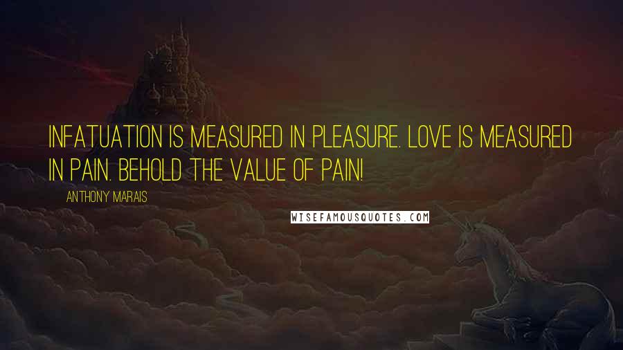 Anthony Marais Quotes: Infatuation is measured in pleasure. Love is measured in pain. Behold the value of pain!