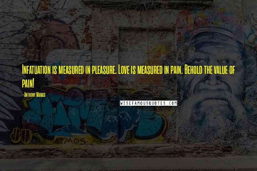 Anthony Marais Quotes: Infatuation is measured in pleasure. Love is measured in pain. Behold the value of pain!