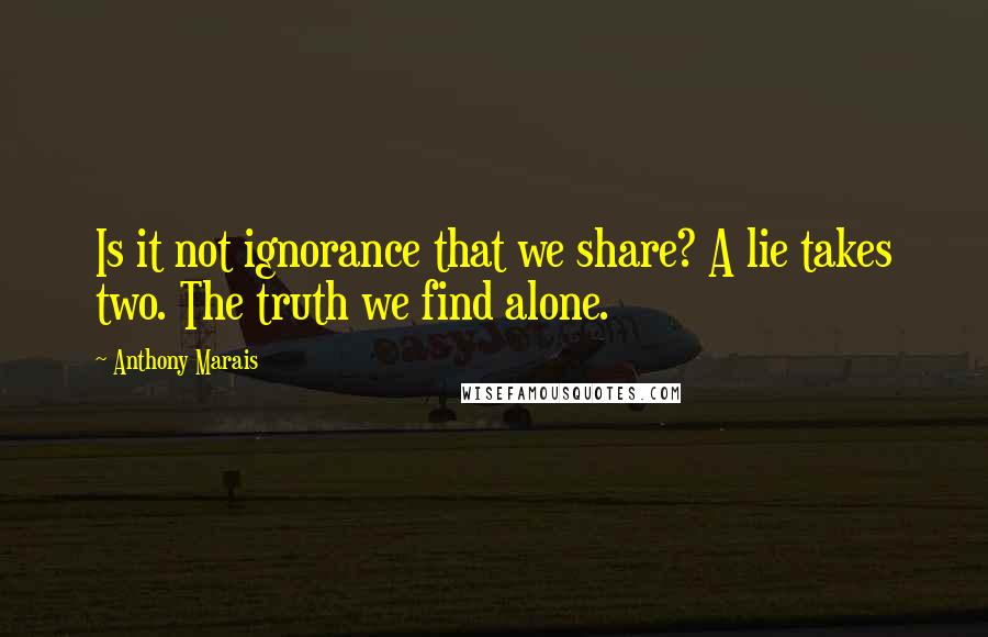 Anthony Marais Quotes: Is it not ignorance that we share? A lie takes two. The truth we find alone.