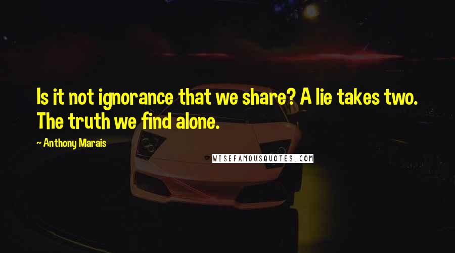 Anthony Marais Quotes: Is it not ignorance that we share? A lie takes two. The truth we find alone.