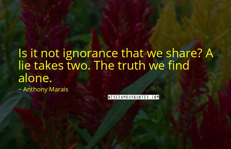 Anthony Marais Quotes: Is it not ignorance that we share? A lie takes two. The truth we find alone.