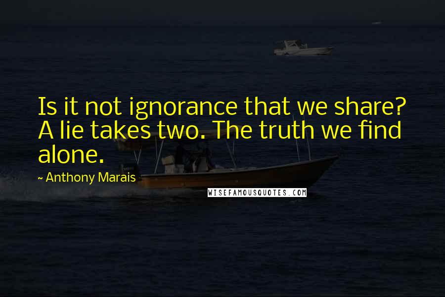 Anthony Marais Quotes: Is it not ignorance that we share? A lie takes two. The truth we find alone.