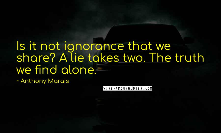 Anthony Marais Quotes: Is it not ignorance that we share? A lie takes two. The truth we find alone.