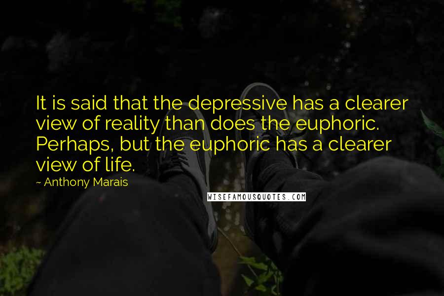 Anthony Marais Quotes: It is said that the depressive has a clearer view of reality than does the euphoric. Perhaps, but the euphoric has a clearer view of life.