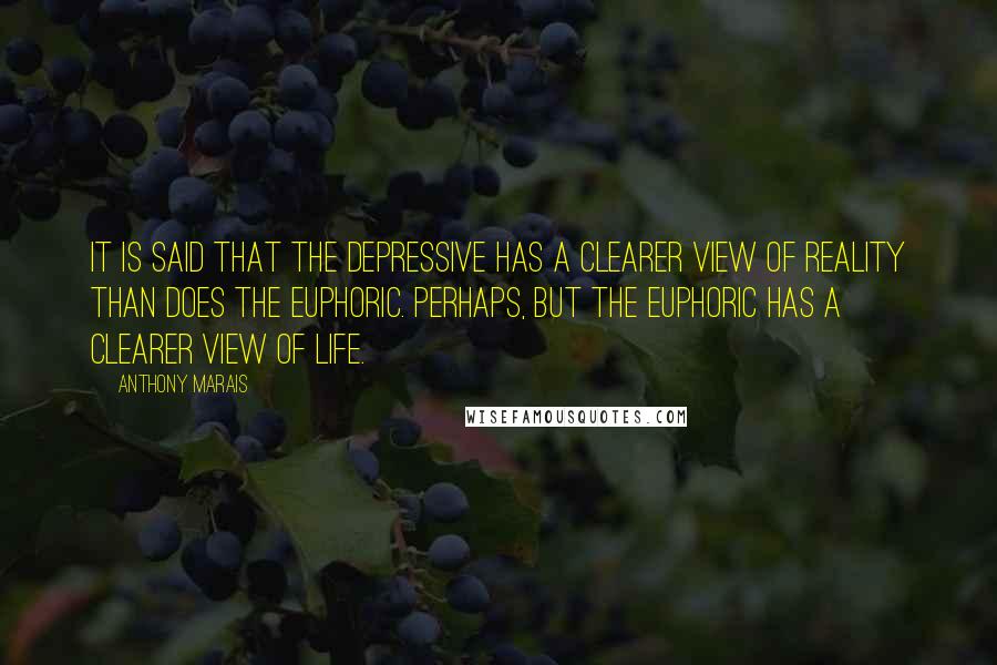Anthony Marais Quotes: It is said that the depressive has a clearer view of reality than does the euphoric. Perhaps, but the euphoric has a clearer view of life.