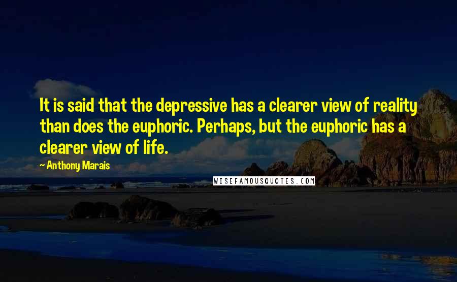 Anthony Marais Quotes: It is said that the depressive has a clearer view of reality than does the euphoric. Perhaps, but the euphoric has a clearer view of life.