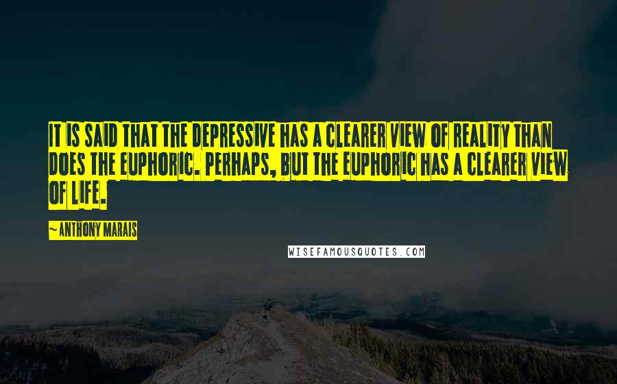 Anthony Marais Quotes: It is said that the depressive has a clearer view of reality than does the euphoric. Perhaps, but the euphoric has a clearer view of life.