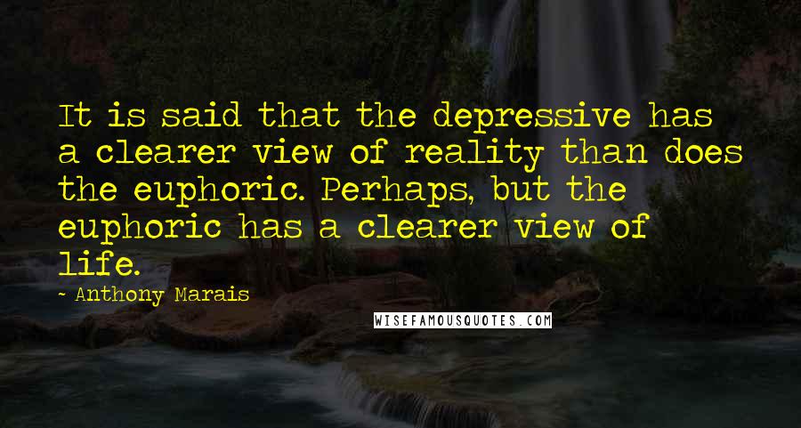 Anthony Marais Quotes: It is said that the depressive has a clearer view of reality than does the euphoric. Perhaps, but the euphoric has a clearer view of life.