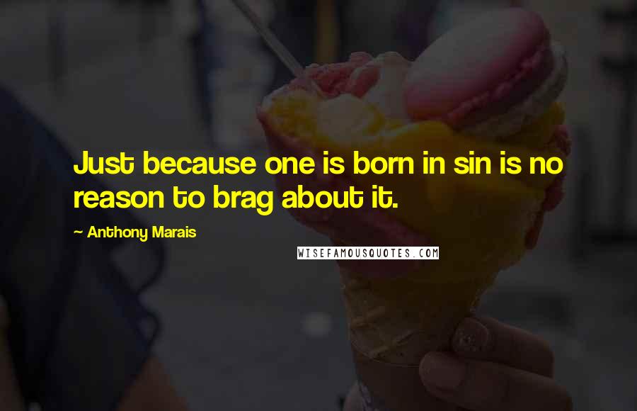 Anthony Marais Quotes: Just because one is born in sin is no reason to brag about it.