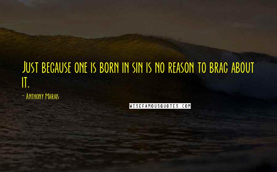 Anthony Marais Quotes: Just because one is born in sin is no reason to brag about it.