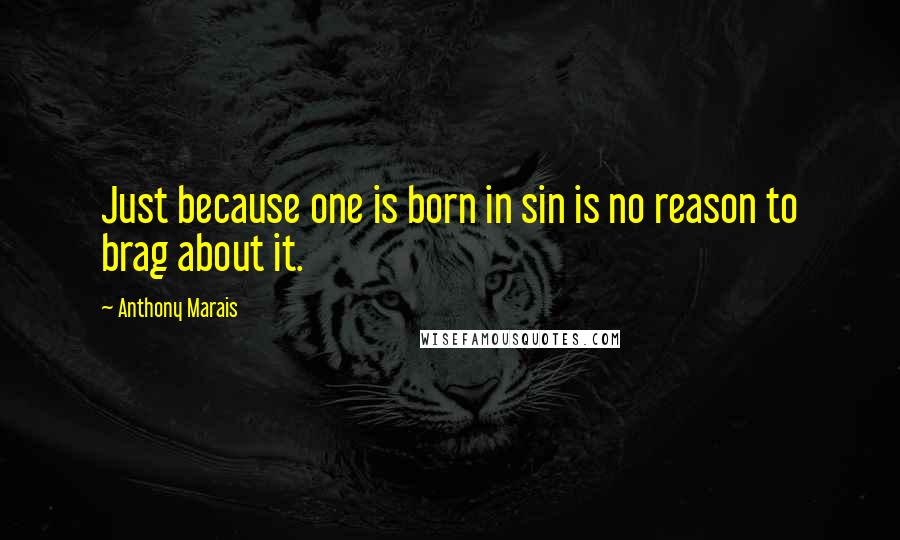 Anthony Marais Quotes: Just because one is born in sin is no reason to brag about it.