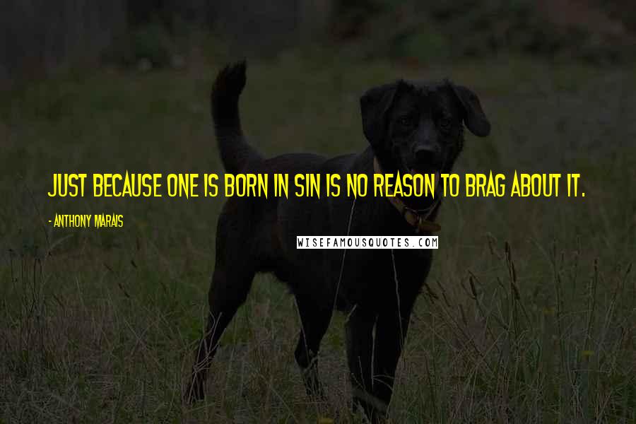 Anthony Marais Quotes: Just because one is born in sin is no reason to brag about it.