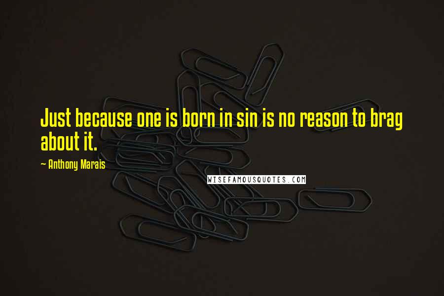 Anthony Marais Quotes: Just because one is born in sin is no reason to brag about it.