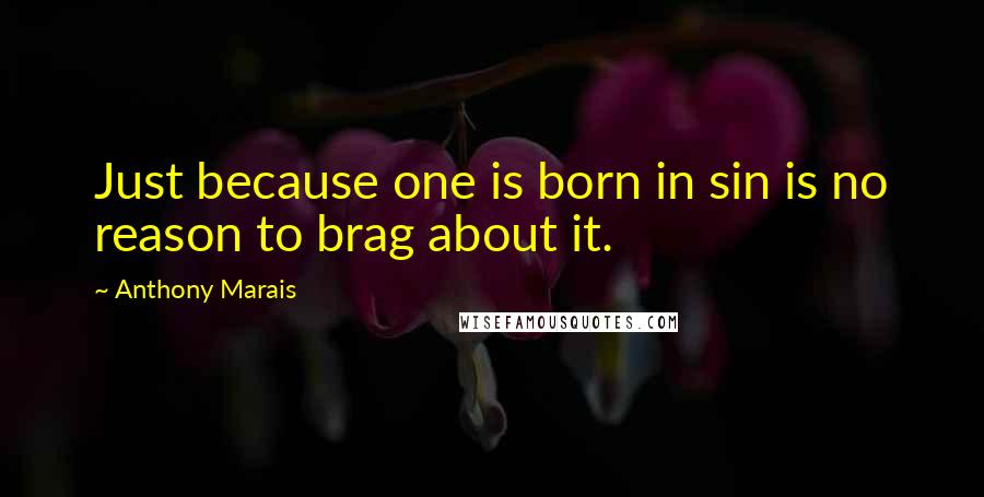Anthony Marais Quotes: Just because one is born in sin is no reason to brag about it.
