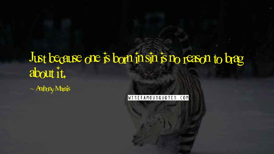 Anthony Marais Quotes: Just because one is born in sin is no reason to brag about it.