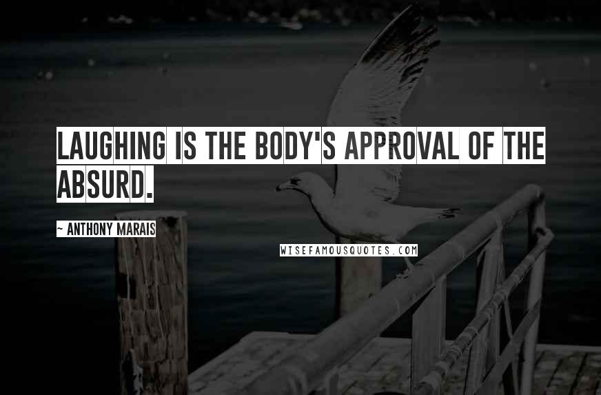 Anthony Marais Quotes: Laughing is the body's approval of the absurd.