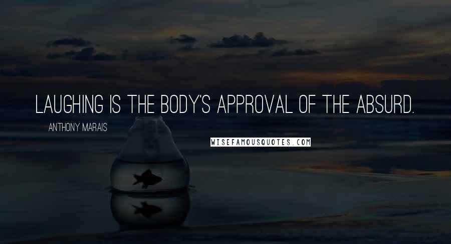 Anthony Marais Quotes: Laughing is the body's approval of the absurd.