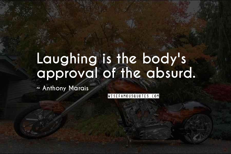 Anthony Marais Quotes: Laughing is the body's approval of the absurd.