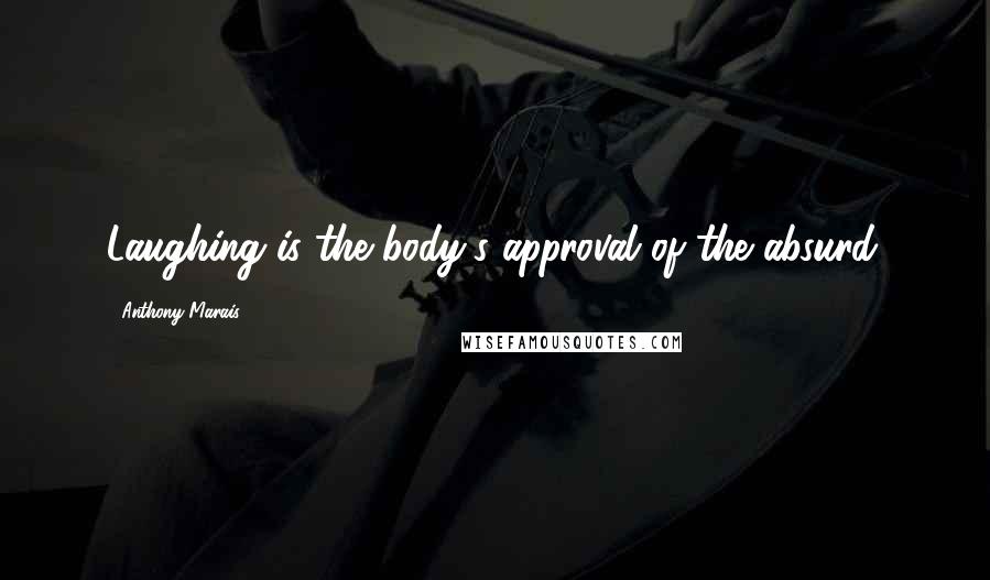 Anthony Marais Quotes: Laughing is the body's approval of the absurd.