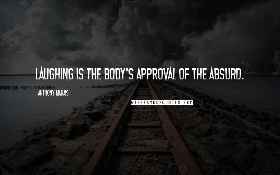 Anthony Marais Quotes: Laughing is the body's approval of the absurd.