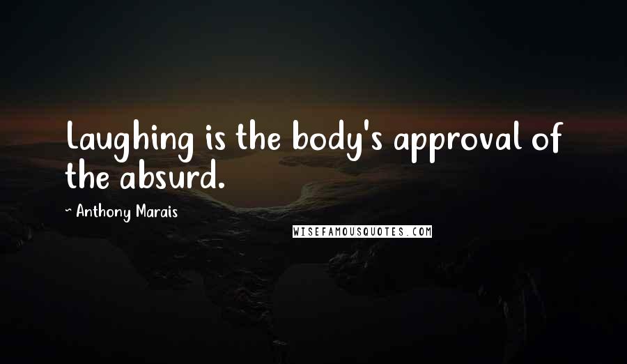 Anthony Marais Quotes: Laughing is the body's approval of the absurd.