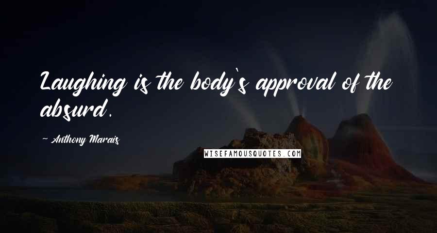 Anthony Marais Quotes: Laughing is the body's approval of the absurd.