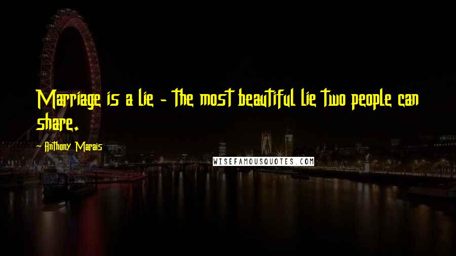 Anthony Marais Quotes: Marriage is a lie - the most beautiful lie two people can share.