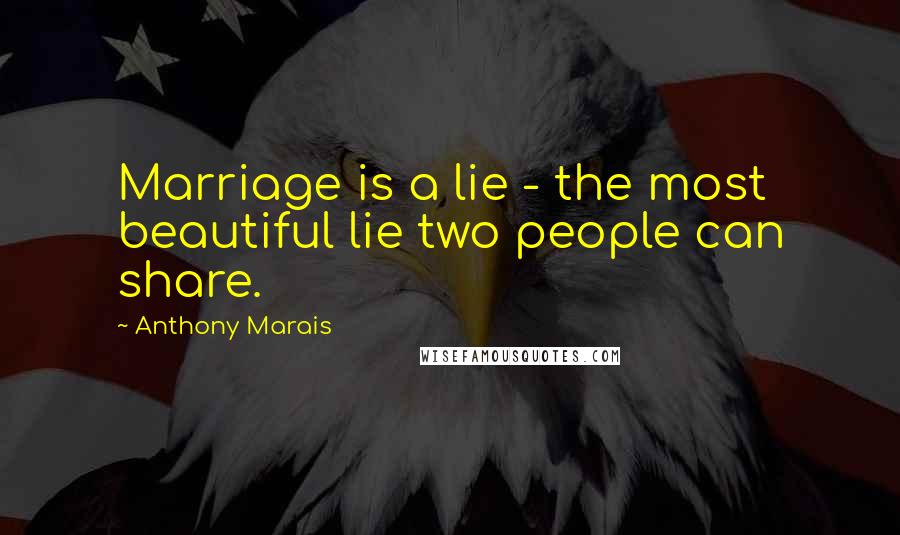 Anthony Marais Quotes: Marriage is a lie - the most beautiful lie two people can share.