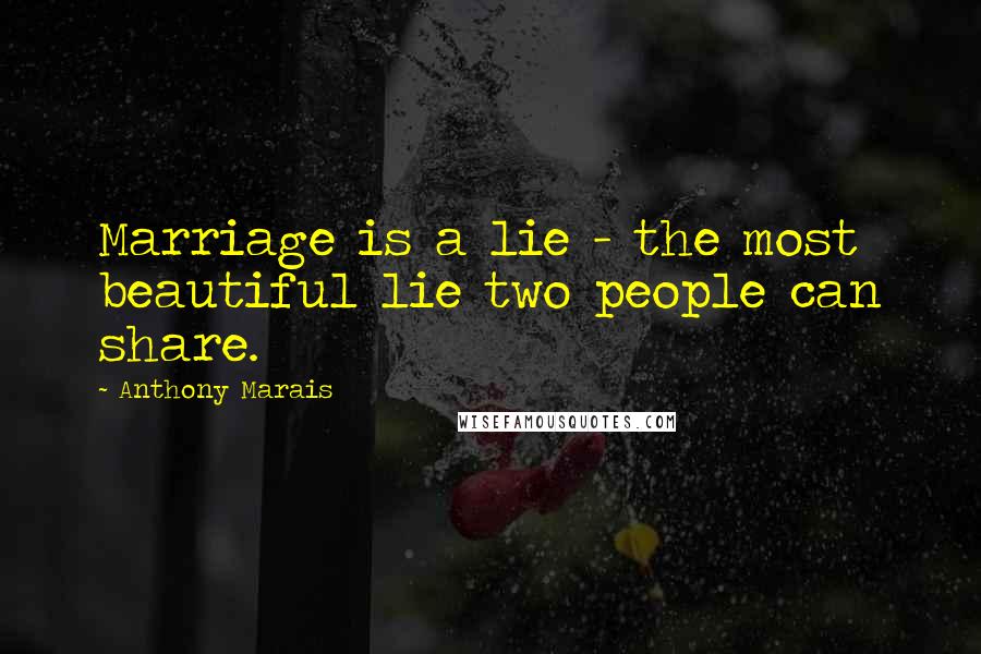 Anthony Marais Quotes: Marriage is a lie - the most beautiful lie two people can share.