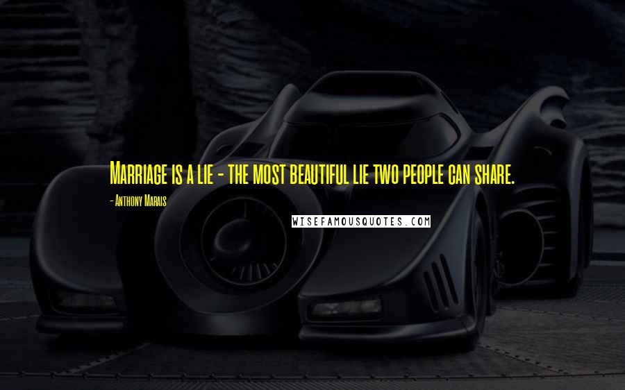 Anthony Marais Quotes: Marriage is a lie - the most beautiful lie two people can share.