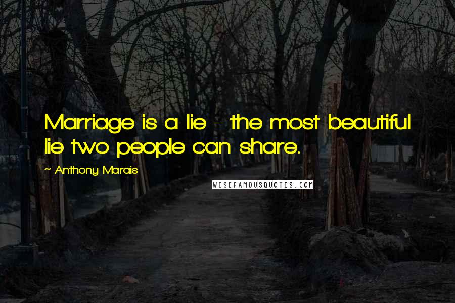 Anthony Marais Quotes: Marriage is a lie - the most beautiful lie two people can share.